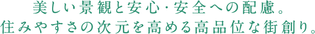 美しい景観と安心・安全への配慮。住みやすさの次元を高める高品位な街創り。